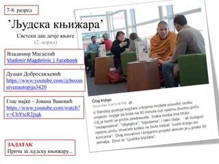 ’Људска књижара’
Светски дан дечје књиге
(2. април)
Глас мајке – Јована Ђаковић
https://www.youtube.com/watch?
v=ChYtcR2jtqk
7-8. разред
Душан Добросављевић
https://www.youtube.com/@bozan
stvenautopija3420
Владимир Магделић
Vladimir Magdelinic | Facebook
ЗАДАТАК
Прича за људску књижару...
 