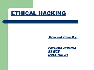 ETHICAL HACKING
Presentation By:
FATHIMA SHIMNA
S3 ECE
ROLL NO: 31
 