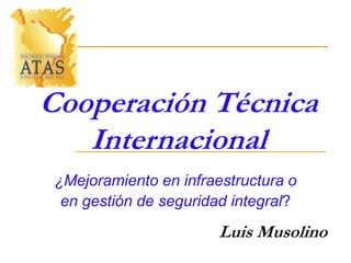 Cooperación Técnica
Internacional
¿Mejoramiento en infraestructura o
en gestión de seguridad integral?
Luis Musolino
 