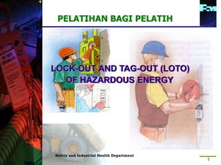 1
LOCK-OUT AND TAG-OUT (LOTO)
OF HAZARDOUS ENERGY
PELATIHAN BAGI PELATIH
LOCK-OUT AND TAG-OUT (LOTO)
OF HAZARDOUS ENERGY
Safety and Industrial Health Department
 