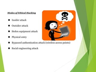 Modes of Ethical Hacking
 Insider attack
 Outsider attack
 Stolen equipment attack
 Physical entry
 Bypassed authentication attack (wireless access points)
 Social engineering attack
 