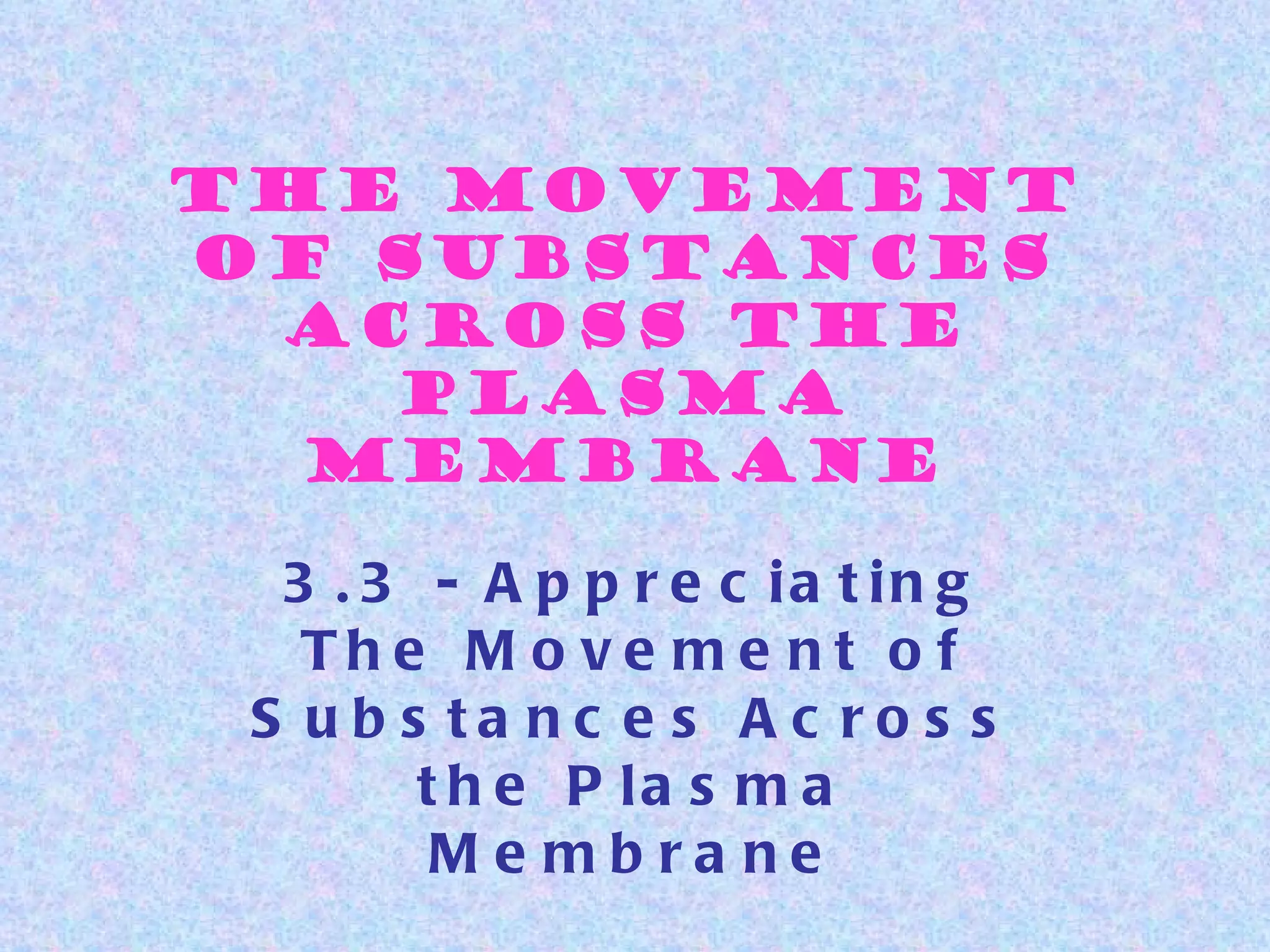 The Movement
of Substances
Across the
Plasma
Membrane
3 . 3 - A p p r e c ia t in g
The M o ve m e nt o f
S u b s ta nc e s A c ro s s
t h e P la s m a
Me mbra ne