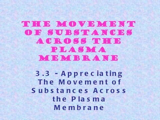 The Movement
of Substances
 Across the
   Plasma
  Membrane

  3 . 3 - A p p r e c ia t in g
   The M o ve m e nt o f
 S u b s ta nc e s A c ro s s
        t h e P la s m a
         Me mbra ne
 