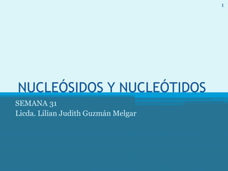 NUCLEÓSIDOS Y NUCLEÓTIDOS
SEMANA 31
Licda. Lilian Judith Guzmán Melgar
1
 