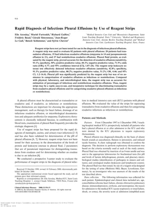 914
Rapid Diagnosis of Infectious Pleural Effusions by Use of Reagent Strips
Elie Azoulay,1
Muriel Fartoukh,3
Richard Galliot,4
Fre´de´ric Baud,4
Ge´rald Simonneau,3
Jean-Roger
Le Gall,1
Benoıˆt Schlemmer,1
and Sylvie Chevret2
1
Medical Intensive Care Unit and 2
Biostatistics Department, Saint
Louis Teaching Hospital, Paris 7 University, 3
Medical and Respiratory
Intensive Care Unit, Antoine Beclere Teaching Hospital, and 4
Medical
Intensive Care Unit, Lariboisiere Teaching Hospital, Paris, France
Reagent strips have not yet been tested for use in the diagnosis of infectious pleural effusions.
A reagent strip was used to evaluate 82 patients with pleural effusions: 20 patients had tran-
sudative effusions, 35 had infectious exudative effusions (empyema in 14 and parapneumonic
effusion in 21), and 27 had noninfectious exudative effusions. Pleural ﬂuid protein, as eval-
uated by the reagent strip, proved accurate for the detection of exudative effusions (sensitivity,
93.1%; speciﬁcity, 50%; positive predictive value, 84.3%; negative predictive value, 71.5%; odds
ratio [OR], 6.77; and 95% conﬁdence interval [CI], 1.87–24). The reagent strip leukocyte es-
terase test effectively detected infectious exudative effusions (sensitivity, 42.8%; speciﬁcity,
91.3%; positive predictive value, 88.2%; negative predictive value, 51.2%; OR, 4.46; and 95%
CI, 1.2–16.4). Pleural pH was signiﬁcantly predicted by the reagent strip but was of no as-
sistance in categorization of exudative effusions as infectious or noninfectious. Compared
with physical, laboratory, and microbiological data, the reagent strip was as accurate for
estimation of percentages of infectious and noninfectious exudative effusions. Thus, reagent
strips may be a rapid, easy-to-use, and inexpensive technique for discriminating transudative
from exudative pleural effusions and for categorizing exudative pleural effusions as infectious
or noninfectious.
A pleural effusion must be characterized as transudative or
exudative and, if exudative, as infectious or noninfectious.
These distinctions are important for choosing the appropriate
management, such as therapy for heart failure, drainage of an
infectious exudative effusion, or microbiological documenta-
tion and adequate antibiotics for empyema. Exploratory thora-
centesis is classically indicated because, in combination with
blood tests, examination of pleural ﬂuid frequently provides the
etiologic diagnosis [1].
Use of reagent strips has been proposed for the rapid di-
agnosis of meningitis, ascites, and urinary tract infections [2–5]
and has also been validated for determination of the pH of
pleural effusions [6, 7]. However, reagent strips have not been
tested for their accuracy in the determination of the levels of
protein and leukocyte esterase in pleural ﬂuid, 2 parameters
that are of paramount importance for distinguishing transu-
dates from exudates and for determining whether an exudate
is due to an infection [8].
We conducted a prospective 3-center study to evaluate the
performance of reagent strips in the diagnosis of pleural infec-
Received 25 October 1999; revised 16 February 2000; electronically pub-
lished 20 October 2000.
The appropriate institutional review board approved the study, and all
patients gave their informed consent.
Reprints or correspondence: Dr. Elie Azoulay, Medical ICU, Saint Louis
Teaching Hospital, 1, avenue Claude Vellefaux, 75010 Paris, France (elie
.azoulay@sls.ap-hop-paris.fr).
Clinical Infectious Diseases 2000;31:914–9
᭧ 2000 by the Infectious Diseases Society of America. All rights reserved.
1058-4838/2000/3104-0010$03.00
tion in medical intensive care unit (ICU) patients with pleural
effusions. We evaluated the value of the strips for separating
transudative from exudative effusions and then for categorizing
exudative infections as infectious or noninfectious.
Patients and Methods
Patients. From 1 December 1997 to 1 December 1998, 3 teach-
ing-hospital medical ICUs prospectively included all patients who
had a pleural effusion at or after admission to the ICU and who
were deemed by the ICU physicians to require exploratory
thoracentesis.
Pleural effusion was diagnosed clinically on the basis of absent
breath sounds at auscultation, ﬂatness to percussion, and reduced
tactile fremitus. A chest radiograph was obtained to conﬁrm the
diagnosis. The decision to perform exploratory thoracentesis was
based on the criteria normally used at each of the study centers.
Pleural ﬂuid was obtained by insertion of an 8-mm needle and was
sent to the appropriate laboratories for biochemical tests (for pH
and levels of lactate dehydrogenase, protein, and glucose), micro-
biological studies (identiﬁcation of pathogens in smears and cul-
tures), and cytological studies (leukocyte and lymphocyte counts).
The pleural ﬂuid was then tested, by use of a reagent strip designed
for the testing of urine (Multistix 8SG; Bayer, Leverkusen, Ger-
many), by an investigator who was unaware of the results of the
test described above.
Data collection. The following information was collected for
each patient. Epidemiological and clinical data included sex, age,
comorbidities (chronic heart failure, chronic obstructivepulmonary
disease, immunodepression, cirrhosis, and neutropenia), the reason
for admission to the medical ICU (acute respiratory or renal failure,
shock, or coma), the severity score at admission (simpliﬁed acute
Downloaded from https://academic.oup.com/cid/article-abstract/31/4/914/376234
by guest
on 18 March 2018
 
