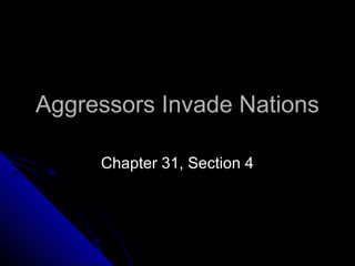 Aggressors Invade NationsAggressors Invade Nations
Chapter 31, Section 4Chapter 31, Section 4
 