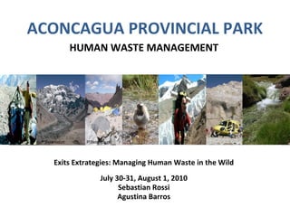 ACONCAGUA PROVINCIAL PARK
HUMAN WASTE MANAGEMENT
Exits Extrategies: Managing Human Waste in the Wild
July 30-31, August 1, 2010
Sebastian Rossi
Agustina Barros
P.Betancourt P.Betancourt
 