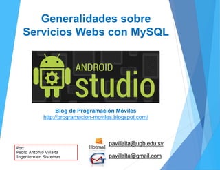 Generalidades sobre
Servicios Webs con MySQL
pavillalta@ugb.edu.sv
pavillalta@gmail.com
Blog de Programación Móviles
http://programacion-moviles.blogspot.com/
Por:
Pedro Antonio Villalta
Ingeniero en Sistemas
 