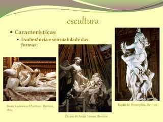 escultura
 Características
 Exuberância e sensualidade das
formas;
Êxtase de Santa Teresa, Bernini
Rapto de Proserpina, BerniniBeata Ludovica Albertoni, Bernini,
1624
 