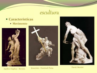 escultura
 Características
 Movimento
Apollo e Daphne - Bernini.
David, BerniniJesucristo - Frantisek Preiss
 