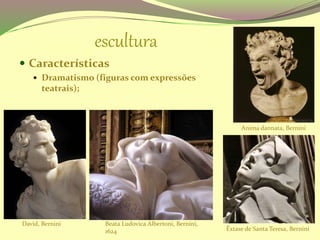 escultura
 Características
 Dramatismo (figuras com expressões
teatrais);
Anima dannata, Bernini
Beata Ludovica Albertoni, Bernini,
1624 Êxtase de Santa Teresa, Bernini
David, Bernini
 