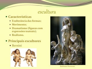 escultura
 Características
 Exuberância das formas;
 Movimento;
 Dramatismo (figuras com
expressões teatrais);
 Realismo.
 Principais escultores
 Bernini
Balthasar Permoser
 