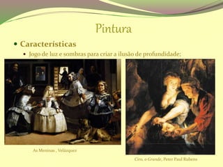 Pintura
 Características
 Jogo de luz e sombras para criar a ilusão de profundidade;
Ciro, o Grande, Peter Paul Rubens
As Meninas , Velázquez
 