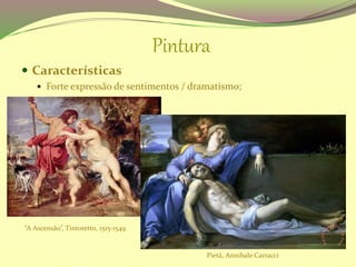 Pintura
 Características
 Forte expressão de sentimentos / dramatismo;
“A Ascensão”, Tintoretto, 1515-1549
Pietà, Annibale Carracci
 