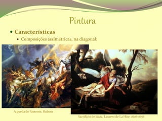 Pintura
 Características
 Composições assimétricas, na diagonal;
A queda de Faetonte, Rubens
Sacrificio de Isaac, Laurent de La Hire, 1606-1656
 