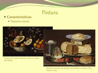 Pintura
 Características
 Natureza morta
Cesta com Cerejas, Queijos e Barros, Josefa
de Obidos
Natureza morta com queijos, alcachofra e cerejas, Clara
Peeters, 1625
 