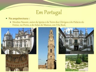 Em Portugal
 Na arquitectura :
 Nicolau Nasoni, autor da Igreja e da Torre dos Clérigos e do Palácio do
Freixo, no Porto, e do Solar de Mateus, em Vila Real,
 