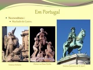 Em Portugal
 Na escultura :
 Machado de Castro,
Estátua Elefante Diana e as Duas Ninfas
Estátua Equestre de D. José I
 