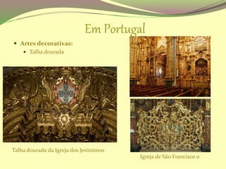 Em Portugal
 Artes decorativas:
 Talha dourada
Talha dourada da Igreja dos Jerónimos
Igreja de São Francisco 0
 