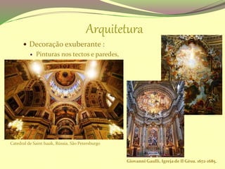 Arquitetura
 Decoração exuberante :
 Pinturas nos tectos e paredes,
Catedral de Saint Isaak, Rússia, São Petersburgo
Giovanni Gaulli, Igreja de Il Gèsu. 1672-1685.
 