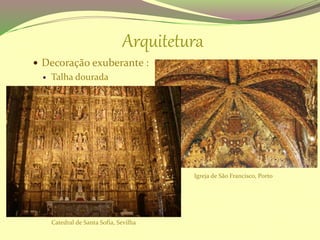 Arquitetura
 Decoração exuberante :
 Talha dourada
Igreja de São Francisco, Porto
Catedral de Santa Sofia, Sevilha
 
