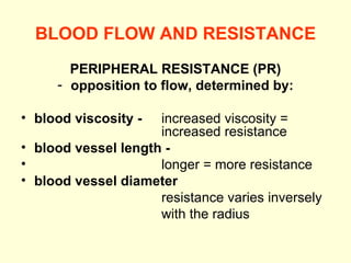 BLOOD FLOW AND RESISTANCE PERIPHERAL RESISTANCE (PR) opposition to flow, determined by: blood viscosity -   increased viscosity =  increased resistance blood vessel length - longer = more resistance blood vessel diameter resistance varies inversely with the radius   