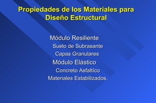 Propiedades de los Materiales paraPropiedades de los Materiales para
Diseño EstructuralDiseño Estructural
Módulo ResilienteMódulo Resiliente
Suelo de SubrasanteSuelo de Subrasante
Capas GranularesCapas Granulares
Módulo ElásticoMódulo Elástico
Concreto AsfaltícoConcreto Asfaltíco
Materiales Estabilizados.Materiales Estabilizados.
 