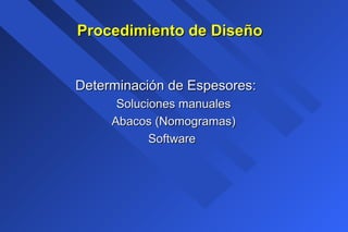 Procedimiento de DiseñoProcedimiento de Diseño
Determinación de Espesores:Determinación de Espesores:
Soluciones manualesSoluciones manuales
Abacos (Nomogramas)Abacos (Nomogramas)
SoftwareSoftware
 