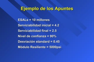 Ejemplo de los ApuntesEjemplo de los Apuntes
ESALs = 10 millonesESALs = 10 millones
Serviciabilidad inicial = 4.2Serviciabilidad inicial = 4.2
Serviciabilidad final = 2.5Serviciabilidad final = 2.5
Nivel de confianza = 90%Nivel de confianza = 90%
Desviación standard = 0.45Desviación standard = 0.45
Módulo Resiliente = 5000psiMódulo Resiliente = 5000psi
 