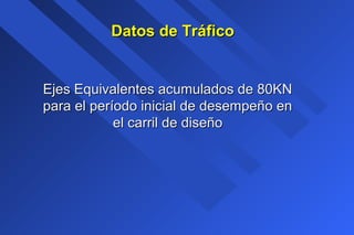 Datos de TráficoDatos de Tráfico
Ejes Equivalentes acumulados de 80KNEjes Equivalentes acumulados de 80KN
para el período inicial de desempeño enpara el período inicial de desempeño en
el carril de diseñoel carril de diseño
 