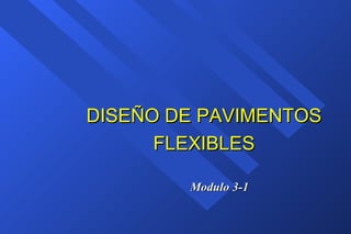 Modulo 3-1Modulo 3-1
DISEÑO DE PAVIMENTOSDISEÑO DE PAVIMENTOS
FLEXIBLESFLEXIBLES
 