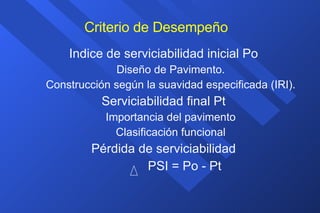 Criterio de Desempeño Indice de serviciabilidad inicial Po Diseño de Pavimento. Construcción según la suavidad especificada (IRI). Serviciabilidad final Pt Importancia del pavimento Clasificación funcional Pérdida de serviciabilidad PSI = Po - Pt 
