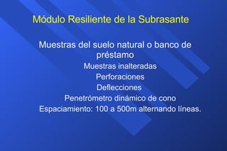 Módulo Resiliente de la Subrasante Muestras del suelo natural o banco de préstamo Muestras inalteradas Perforaciones Deflecciones  Penetrómetro dinámico de cono Espaciamiento: 100 a 500m alternando líneas. 