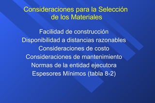 Consideraciones para la Selección  de los Materiales Facilidad de construcción Disponibilidad a distancias razonables Consideraciones de costo Consideraciones de mantenimiento Normas de la entidad ejecutora Espesores Mínimos (tabla 8-2) 