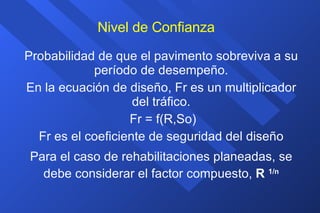 Nivel de Confianza Probabilidad de que el pavimento sobreviva a su período de desempeño. En la ecuación de diseño, Fr es un multiplicador del tráfico. Fr = f(R,So) Fr es el coeficiente de seguridad del diseño Para el caso de rehabilitaciones planeadas, se debe considerar el factor compuesto,  R  1/n 
