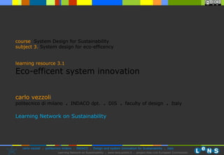 carlo vezzoli politecnico di milano  .  INDACO dpt.  .   DIS  .  faculty of design  .   Italy Learning Network on Sustainability course   System Design for Sustainability subject  3.   System design for eco-efficency learning resource 3.1 Eco-efficent system innovation 