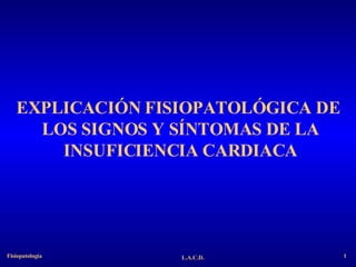 EXPLICACIÓN FISIOPATOLÓGICA DE  LOS SIGNOS Y SÍNTOMAS DE LA INSUFICIENCIA CARDIACA 1 L.A.C.D. Fisiopatología 1 
