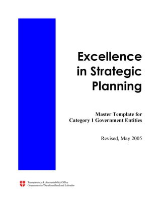 Excellence
                                          in Strategic
                                             Planning

                                             Master Template for
                                  Category 1 Government Entities


                                               Revised, May 2005




Transparency & Accountability Office
Government of Newfoundland and Labrador
 