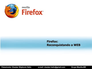 Firefox:
                                                Reconquistando a WEB




Palestrante: Clauber Stipkovic Halic   e-mail: clauber.halic@gmail.com   Grupo Mozilla-BR
 
