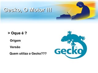 Gecko, O Motor !!!



 > Oque é ?
  Origem

  Versão

  Quem utiliza o Gecko???
 