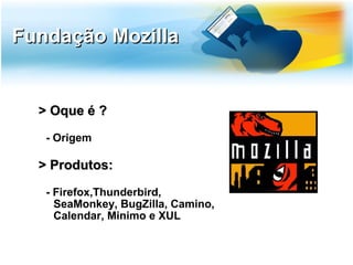 Fundação Mozilla


  > Oque é ?
   - Origem

  > Produtos:
   - Firefox,Thunderbird,
     SeaMonkey, BugZilla, Camino,
     Calendar, Minimo e XUL
 