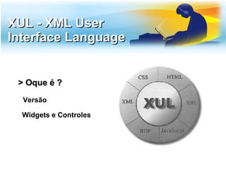 XUL - XML User
Interface Language


 > Oque é ?
  Versão

  Widgets e Controles
 