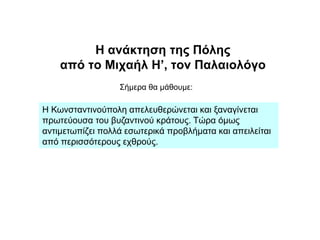 Η ανάκτηση της Πόλης
από το Μιχαήλ Η’, τον Παλαιολόγο
Η Κωνσταντινούπολη απελευθερώνεται και ξαναγίνεται
πρωτεύουσα του βυ...