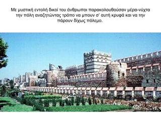 Με μυστική εντολή δικοί του άνθρωποι παρακολουθούσαν μέρα-νύχτα
την πόλη αναζητώντας τρόπο να μπουν σ’ αυτή κρυφά και να την
πάρουν δίχως πόλεμο.
 