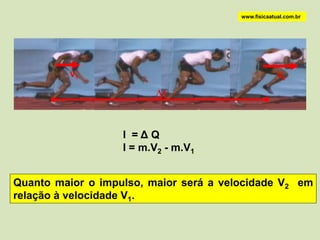 www.fisicaatual.com.br




          V1                                         V2

                         t


                   I =ΔQ
                   I = m.V2 - m.V1


Quanto maior o impulso, maior será a velocidade V2 em
relação à velocidade V1.
 