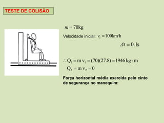 TESTE DE COLISÃO


                    m  70kg
                   Velocidade inicial: v1  100km/h

                                                  Δt  0.1s

                   Q1  m v1  (70)(27.8)  1946 kg - m
                     Q2  m v 2  0
                   Força horizontal média exercida pelo cinto
                   de segurança no manequim:
 