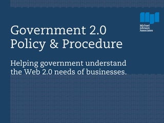 Government 2.0
Policy & Procedure
Helping government understand
the Web 2.0 needs of businesses.
 