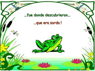 ...que era sorda ! ...fue donde descubrieron...  