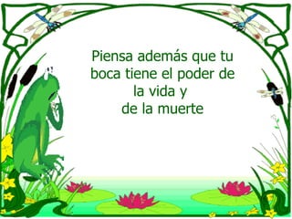 Piensa además que tu boca tiene el poder de la vida y  de la muerte 