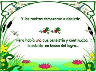 Y las ranitas comezaron a desistir. Pero había  una  que persistía y continuaba  la subida  en busca del logro... 
